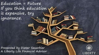 Education = Future
If you think education
is expensive, try
ignorance.
Presented by Dieter Sauerbier
A Liberty Life Financial Advisor
 