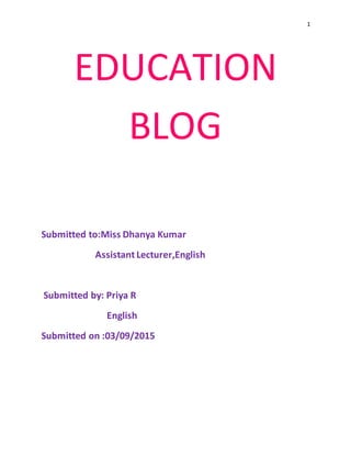 1
EDUCATION
BLOG
Submitted to:Miss Dhanya Kumar
Assistant Lecturer,English
Submitted by: Priya R
English
Submitted on :03/09/2015
 