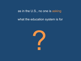 as in the U.S., no one is asking 
? 
what the education system is for 
 