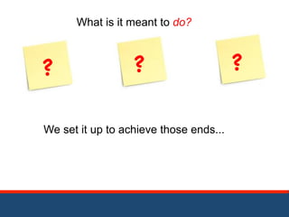 What is it meant to do? 
? ? ? 
We set it up to achieve those ends... 
 
