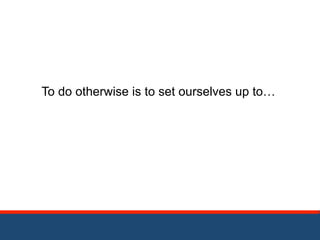 To do otherwise is to set ourselves up to… 
 