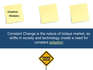Constant Change is the nature of todays market, as 
shifts in society and technology create a need for 
constant adaption 
Creative 
thinkers 
 