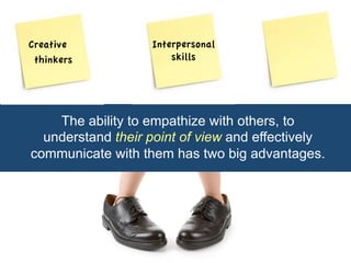 Creative 
thinkers 
Interpersonal 
skills 
The ability to empathize with others, to 
understand their point of view and effectively 
communicate with them has two big advantages. 
 