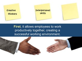 Creative 
thinkers 
Interpersonal 
skills 
First, it allows employees to work 
productively together, creating a 
successful working environment. 
 