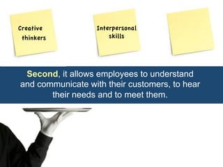 Second, it allows employees to understand 
and communicate with their customers, to hear 
their needs and to meet them. 
Creative 
thinkers 
Interpersonal 
skills 
 