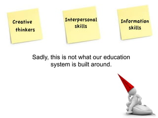 Creative 
thinkers 
Interpersonal 
skills 
Information 
skills 
Sadly, this is not what our education 
system is built around. 
 