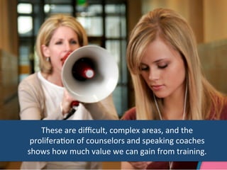These 
are 
difficult, 
complex 
areas, 
and 
the 
proliferaAon 
of 
counselors 
and 
speaking 
coaches 
shows 
how 
much 
value 
we 
can 
gain 
from 
training. 
 