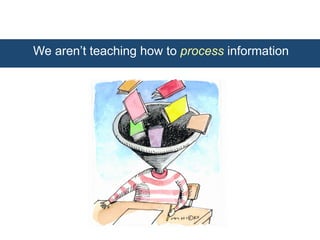 We aren’t teaching how to process information 
 