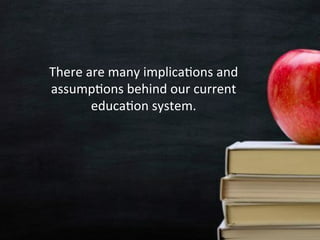 There 
are 
many 
implicaAons 
and 
assumpAons 
behind 
our 
current 
educaAon 
system. 
 