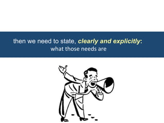then we need to state, clearly and explicitly: 
what 
those 
needs 
are 
 