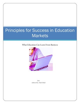 Principles for Success in Education
               Markets
        What Education Can Learn From Business




                           2011
                  Authored by: Alan K Rudi
 
