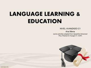 LANGUAGE LEARNING &
EDUCATION
NIVEL AVANZADO C1
Ana Mena
(some activities adapted from SpeakOut Advanced
Plus, Pearson & Voyage C1, OUP)
 