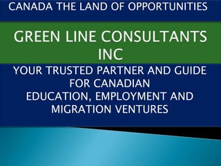 CANADA THE LAND OF OPPORTUNITIES




YOUR TRUSTED PARTNER AND GUIDE
         FOR CANADIAN
  EDUCATION, EMPLOYMENT AND
      MIGRATION VENTURES
 