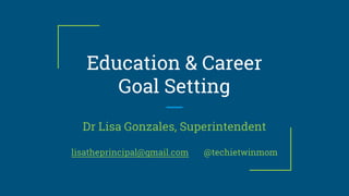 Education & Career
Goal Setting
Dr Lisa Gonzales, Superintendent
lisatheprincipal@gmail.com @techietwinmom
 