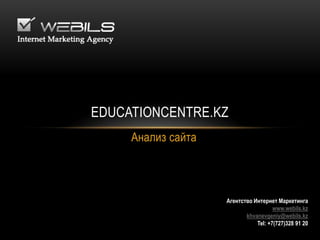 Анализ сайта
Агентство Интернет Маркетинга
www.webils.kz
khvanevgeniy@webils.kz
Tel: +7(727)328 91 20
EDUCATIONCENTRE.KZ
 