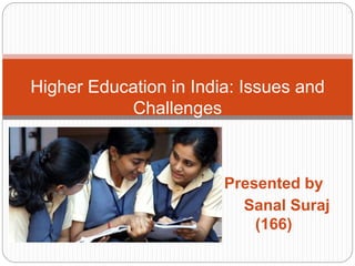 Presented by
Sanal Suraj
(166)
Higher Education in India: Issues and
Challenges
 