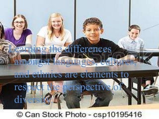 Learning the differences
amongst languages, cultures,
and ethnics are elements to
respect the perspective of
diversity.

 