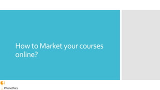 How to Market your courses
online?
Phonethics
 