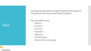SEM
 UseAppropriate Search Engine Marketing Strategy to
market yourCourses across Search engines.
 Key ingredients are:
...