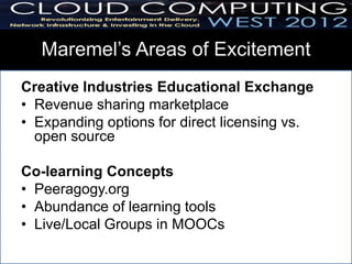 Maremel’s Areas of Excitement
Creative Industries Educational Exchange
• Revenue sharing marketplace
• Expanding options for direct licensing vs.
  open source

Co-learning Concepts
• Peeragogy.org
• Abundance of learning tools
• Live/Local Groups in MOOCs
 