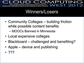 Winners/Losers

• Community Colleges – building friction
  while possible content benefits
    – MOOCs Banned in Minnesota
•   Local expensive colleges
•   Blackboard – challenged and benefiting?
•   Apple – device and publishing
•   ???
 
