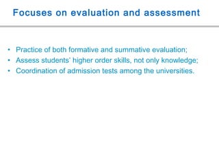 Focuses on evaluation and assessment
• Practice of both formative and summative evaluation;
• Assess students’ higher order skills, not only knowledge;
• Coordination of admission tests among the universities.
 