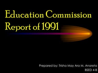 Education Commission
Report of 1991
Prepared by: Trisha May Ara M. Anareta
BSED 4-B
 