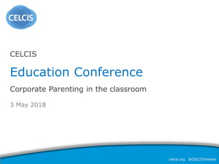 celcis.org @CELCISTweets
3 May 2018
CELCIS
Education Conference
Corporate Parenting in the classroom
 