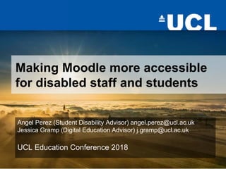 Angel Perez (Student Disability Advisor) angel.perez@ucl.ac.uk
Jessica Gramp (Digital Education Advisor) j.gramp@ucl.ac.uk
UCL Education Conference 2018
Making Moodle more accessible
for disabled staff and students
 