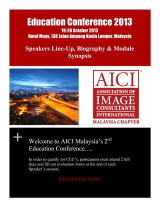 +
Education Conference 2013
19-20 October 2013
Hotel Maya, 138 Jalan Ampang Kuala Lumpur, Malaysia
Speakers Line-Up, Biography & Module
Synopsis
Welcome to AICI Malaysia’s 2nd
Education Conference….
In order to qualify for CEU’s, participants must attend 2 full
days and fill out evaluation forms at the end of each
Speaker’s session.
REGISTER NOW!
 
