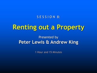 S E S S I O N 8:
Renting out a Property
Presented by
Peter Lewis & Andrew King
1 Hour and 15 Minutes
 