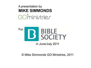 A presentation by MIKE SIMMONDS For in June/July 2011 © Mike Simmonds GO Ministries, 2011 