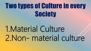 Two types of Culture in every
Society
1.Material Culture
2.Non- material culture
 