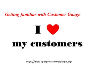 Getting familiar with Customer Gauge
https://www.cg-express.com/an/login.php
 