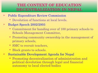 THE CONTEXT OF EDUCATION
DECENTRALIZATION IN NEPAL
 Public Expenditure Review Commission
 Devolution of functions at loc...