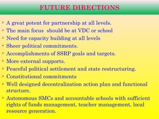 FUTURE DIRECTIONS
 A great potent for partnership at all levels.
 The main focus should be at VDC or school
 Need for c...