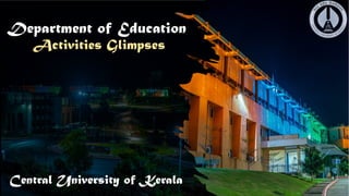 Department of Education
Activities Glimpses
Central University of Kerala
 