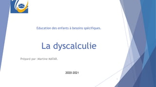 Education des enfants à besoins spécifiques.
La dyscalculie
Préparé par :Martine MATAR.
1
2020-2021
 
