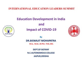 INTERNATIONAL EDUCATION LEADERS SUMMIT
Education Development in India
and
Impact of COVID-19
By
DR.BISWAJIT MOHAPATRA
M.Sc, M.Ed , M.Phil, P.hD, OES.
DEPT.OF BOTANY
N.C.AUTONOMOUS COLLEGE
JAJPUR,ODISHA
 