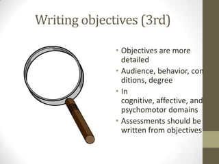 Writing objectives (3rd)
• Objectives are more
detailed
• Audience, behavior, con
ditions, degree
• In
cognitive, affective, and
psychomotor domains
• Assessments should be
written from objectives

 