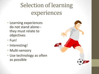 Selection of learning
experiences
• Learning experiences
do not stand alone-they must relate to
objectives
• Fun!
• Interesting!
• Multi-sensory
• Use technology as often
as possible

 