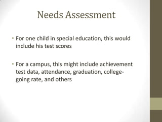 Needs Assessment
• For one child in special education, this would
include his test scores
• For a campus, this might include achievement
test data, attendance, graduation, collegegoing rate, and others

 