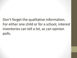Don’t forget the qualitative information.
For either one child or for a school, interest
inventories can tell a lot, as can opinion
polls.

 