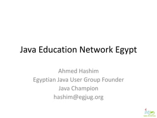 Java Education Network Egypt

            Ahmed Hashim
   Egyptian Java User Group Founder
             Java Champion
          hashim@egjug.org
 