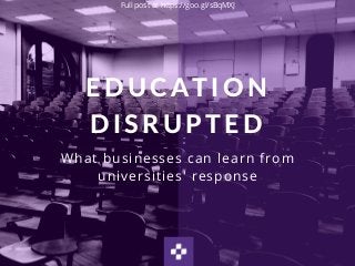 EDUCATION
DISRUPTED
What businesses can learn from
universities' response
Full post at https://goo.gl/sBqMXJ
 