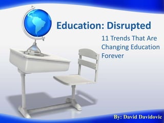 Education: Disrupted
11 Trends That Are
Changing Education
Forever
By: David Davidovic
 
