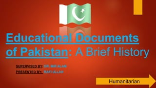 Educational Documents
of Pakistan: A Brief History
SUPERVISED BY: DR. MIR ALAM
PRESENTED BY: RAFI ULLAH
Humanitarian
 