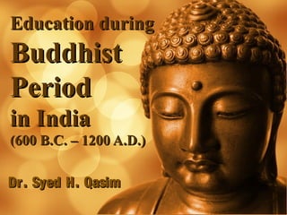 Education duringEducation during
BuddhistBuddhist
PeriodPeriod
in Indiain India
(600 B.C. – 1200 A.D.)(600 B.C. – 1200 A.D.)
Dr. Syed H. QasimDr. Syed H. Qasim
 