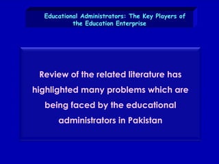 Educational Administrators: The Key Players of the Education Enterprise Review of the related literature has highlighted many problems which are being faced by the educational administrators in Pakistan 