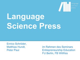 Language
Science Press
Enrico Schröder,
Matthias Hundt,
Peter Paul
im Rahmen des Seminars
Entrepreneurship Education
FU Berlin, FB WiWiss
 